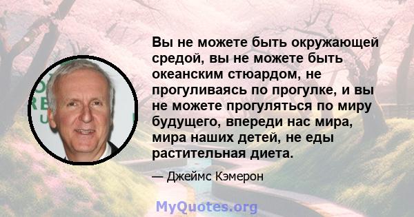 Вы не можете быть окружающей средой, вы не можете быть океанским стюардом, не прогуливаясь по прогулке, и вы не можете прогуляться по миру будущего, впереди нас мира, мира наших детей, не еды растительная диета.