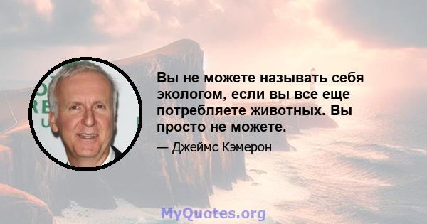 Вы не можете называть себя экологом, если вы все еще потребляете животных. Вы просто не можете.