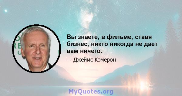 Вы знаете, в фильме, ставя бизнес, никто никогда не дает вам ничего.