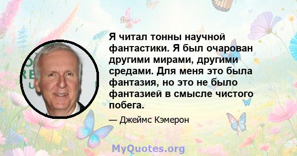 Я читал тонны научной фантастики. Я был очарован другими мирами, другими средами. Для меня это была фантазия, но это не было фантазией в смысле чистого побега.