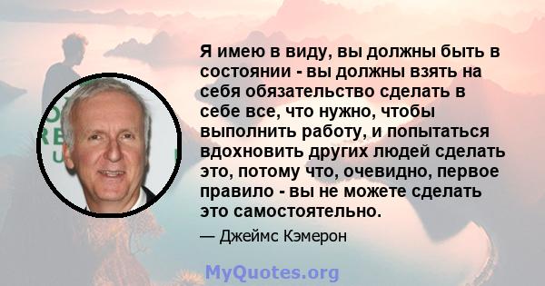 Я имею в виду, вы должны быть в состоянии - вы должны взять на себя обязательство сделать в себе все, что нужно, чтобы выполнить работу, и попытаться вдохновить других людей сделать это, потому что, очевидно, первое