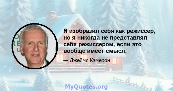 Я изобразил себя как режиссер, но я никогда не представлял себя режиссером, если это вообще имеет смысл.