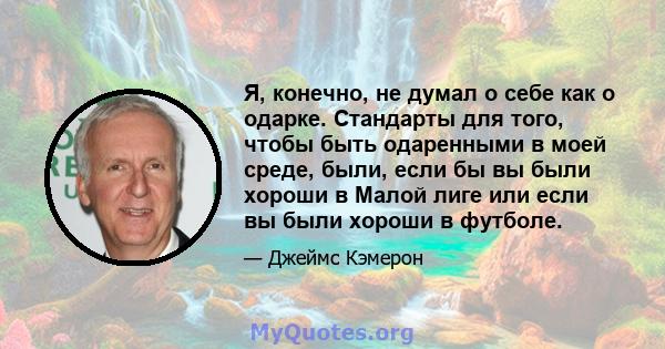 Я, конечно, не думал о себе как о одарке. Стандарты для того, чтобы быть одаренными в моей среде, были, если бы вы были хороши в Малой лиге или если вы были хороши в футболе.