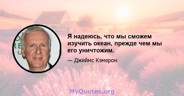 Я надеюсь, что мы сможем изучить океан, прежде чем мы его уничтожим.