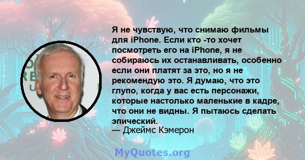 Я не чувствую, что снимаю фильмы для iPhone. Если кто -то хочет посмотреть его на iPhone, я не собираюсь их останавливать, особенно если они платят за это, но я не рекомендую это. Я думаю, что это глупо, когда у вас