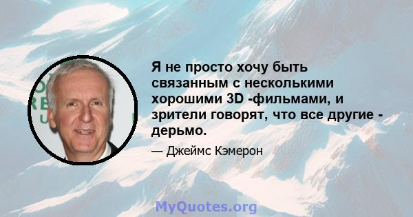 Я не просто хочу быть связанным с несколькими хорошими 3D -фильмами, и зрители говорят, что все другие - дерьмо.