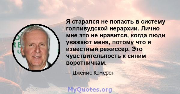 Я старался не попасть в систему голливудской иерархии. Лично мне это не нравится, когда люди уважают меня, потому что я известный режиссер. Это чувствительность к синим воротничкам.