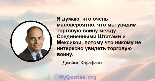 Я думаю, что очень маловероятно, что мы увидим торговую войну между Соединенными Штатами и Мексикой, потому что никому не интересно увидеть торговую войну.