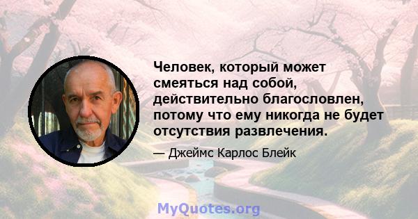 Человек, который может смеяться над собой, действительно благословлен, потому что ему никогда не будет отсутствия развлечения.