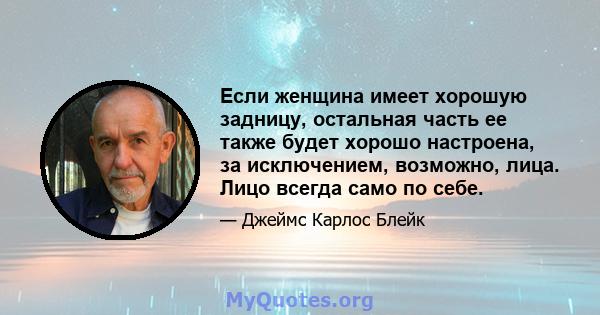 Если женщина имеет хорошую задницу, остальная часть ее также будет хорошо настроена, за исключением, возможно, лица. Лицо всегда само по себе.