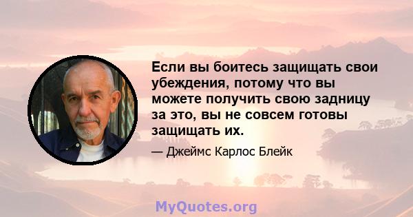 Если вы боитесь защищать свои убеждения, потому что вы можете получить свою задницу за это, вы не совсем готовы защищать их.