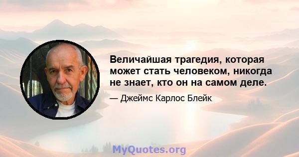 Величайшая трагедия, которая может стать человеком, никогда не знает, кто он на самом деле.