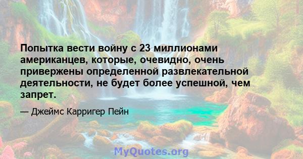 Попытка вести войну с 23 миллионами американцев, которые, очевидно, очень привержены определенной развлекательной деятельности, не будет более успешной, чем запрет.