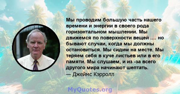 Мы проводим большую часть нашего времени и энергии в своего рода горизонтальном мышлении. Мы движемся по поверхности вещей .... но бывают случаи, когда мы должны остановиться. Мы сидим на месте. Мы теряем себя в куче