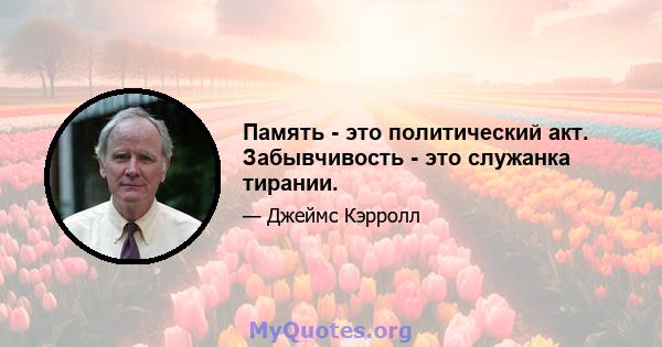 Память - это политический акт. Забывчивость - это служанка тирании.