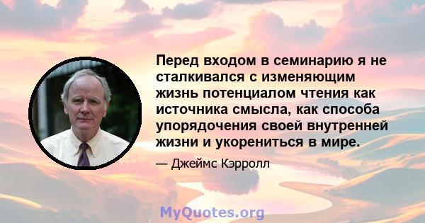 Перед входом в семинарию я не сталкивался с изменяющим жизнь потенциалом чтения как источника смысла, как способа упорядочения своей внутренней жизни и укорениться в мире.