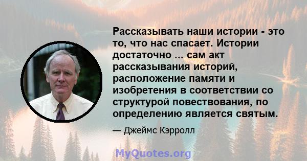 Рассказывать наши истории - это то, что нас спасает. Истории достаточно ... сам акт рассказывания историй, расположение памяти и изобретения в соответствии со структурой повествования, по определению является святым.