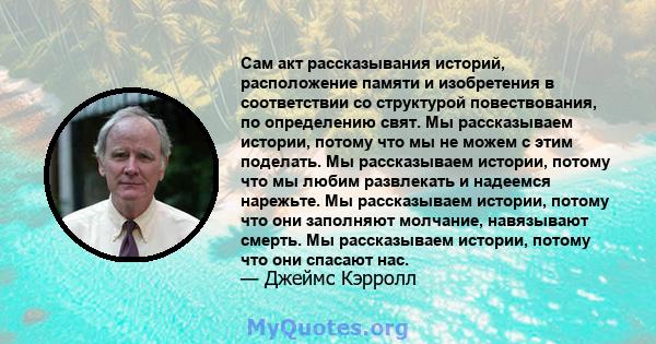 Сам акт рассказывания историй, расположение памяти и изобретения в соответствии со структурой повествования, по определению свят. Мы рассказываем истории, потому что мы не можем с этим поделать. Мы рассказываем истории, 