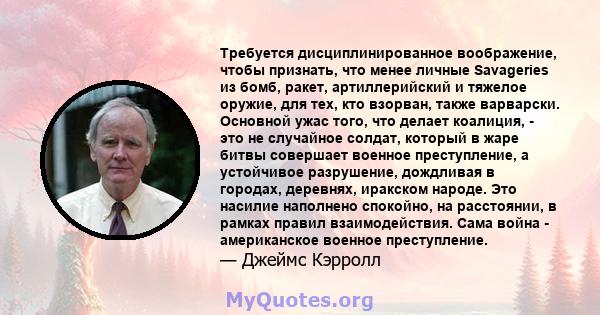 Требуется дисциплинированное воображение, чтобы признать, что менее личные Savageries из бомб, ракет, артиллерийский и тяжелое оружие, для тех, кто взорван, также варварски. Основной ужас того, что делает коалиция, -