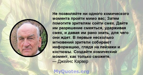 Не позволяйте ни одного комического момента пройти мимо вас; Затем помогите зрителям сойти смех. Дайте им разрешение смеяться, удерживая смех, и давая им рано знать, для чего они ждет. В первые несколько мгновений