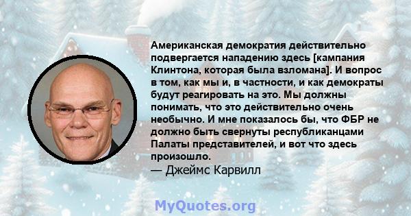 Американская демократия действительно подвергается нападению здесь [кампания Клинтона, которая была взломана]. И вопрос в том, как мы и, в частности, и как демократы будут реагировать на это. Мы должны понимать, что это 