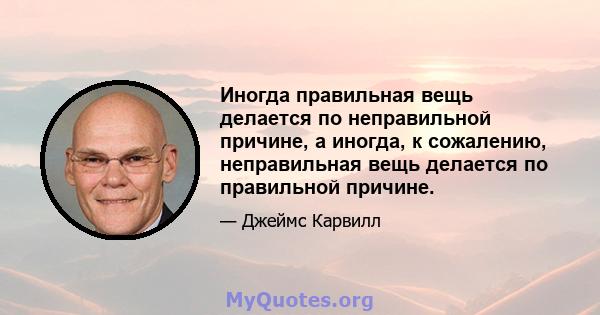 Иногда правильная вещь делается по неправильной причине, а иногда, к сожалению, неправильная вещь делается по правильной причине.