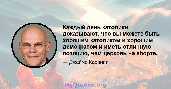 Каждый день католики доказывают, что вы можете быть хорошим католиком и хорошим демократом и иметь отличную позицию, чем церковь на аборте.