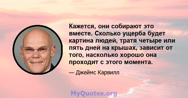 Кажется, они собирают это вместе. Сколько ущерба будет картина людей, тратя четыре или пять дней на крышах, зависит от того, насколько хорошо она проходит с этого момента.