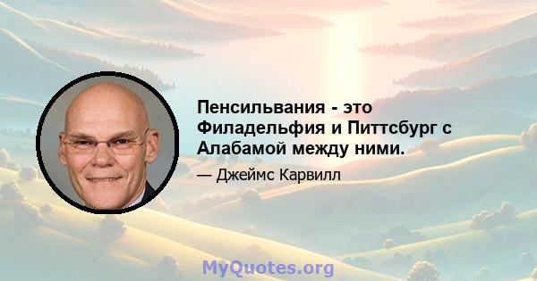 Пенсильвания - это Филадельфия и Питтсбург с Алабамой между ними.