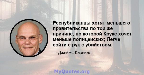 Республиканцы хотят меньшего правительства по той же причине, по которой Крукс хочет меньше полицейских; Легче сойти с рук с убийством.