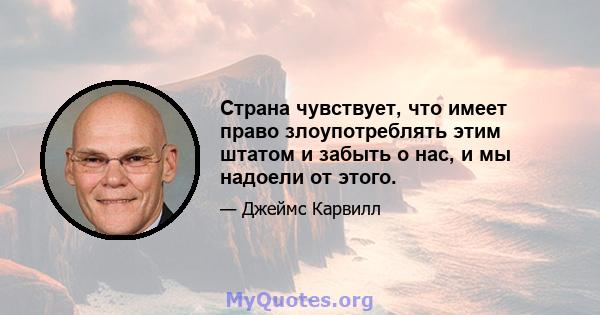 Страна чувствует, что имеет право злоупотреблять этим штатом и забыть о нас, и мы надоели от этого.