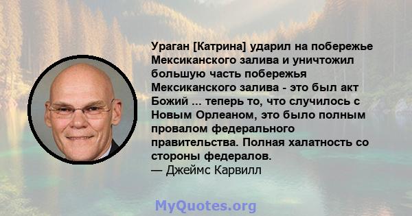 Ураган [Катрина] ударил на побережье Мексиканского залива и уничтожил большую часть побережья Мексиканского залива - это был акт Божий ... теперь то, что случилось с Новым Орлеаном, это было полным провалом федерального 