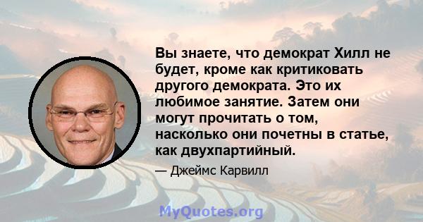 Вы знаете, что демократ Хилл не будет, кроме как критиковать другого демократа. Это их любимое занятие. Затем они могут прочитать о том, насколько они почетны в статье, как двухпартийный.