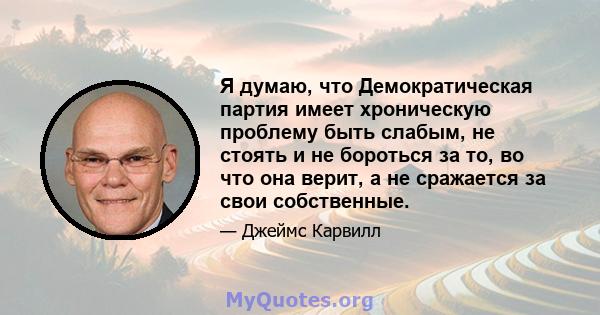 Я думаю, что Демократическая партия имеет хроническую проблему быть слабым, не стоять и не бороться за то, во что она верит, а не сражается за свои собственные.