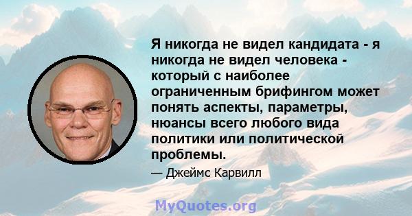 Я никогда не видел кандидата - я никогда не видел человека - который с наиболее ограниченным брифингом может понять аспекты, параметры, нюансы всего любого вида политики или политической проблемы.