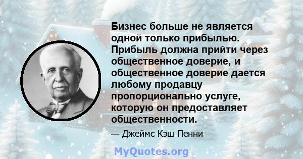 Бизнес больше не является одной только прибылью. Прибыль должна прийти через общественное доверие, и общественное доверие дается любому продавцу пропорционально услуге, которую он предоставляет общественности.