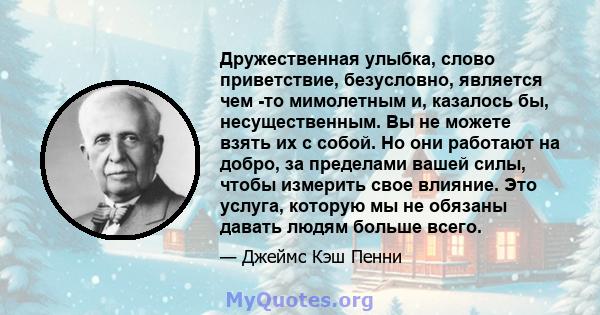 Дружественная улыбка, слово приветствие, безусловно, является чем -то мимолетным и, казалось бы, несущественным. Вы не можете взять их с собой. Но они работают на добро, за пределами вашей силы, чтобы измерить свое