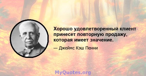 Хорошо удовлетворенный клиент принесет повторную продажу, которая имеет значение.