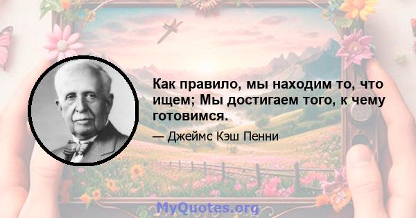 Как правило, мы находим то, что ищем; Мы достигаем того, к чему готовимся.