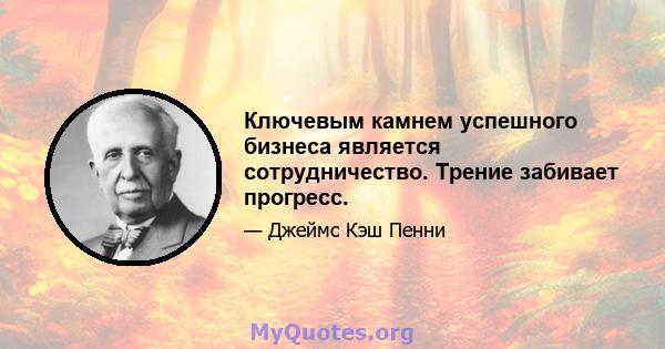 Ключевым камнем успешного бизнеса является сотрудничество. Трение забивает прогресс.