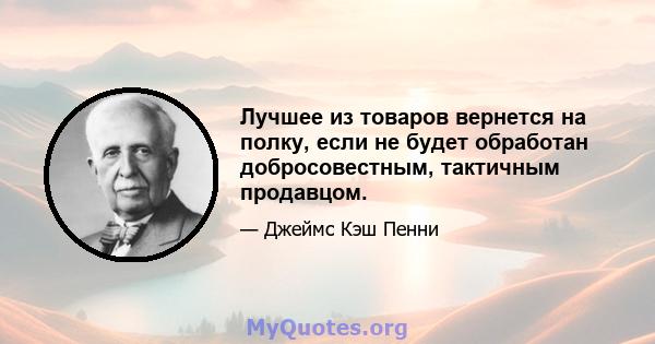 Лучшее из товаров вернется на полку, если не будет обработан добросовестным, тактичным продавцом.