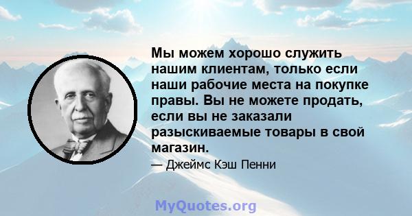 Мы можем хорошо служить нашим клиентам, только если наши рабочие места на покупке правы. Вы не можете продать, если вы не заказали разыскиваемые товары в свой магазин.