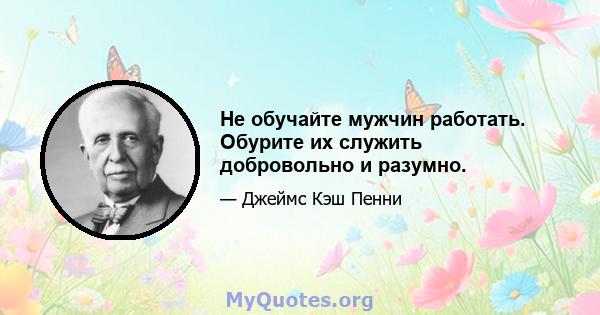 Не обучайте мужчин работать. Обурите их служить добровольно и разумно.