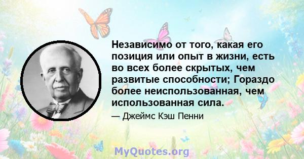 Независимо от того, какая его позиция или опыт в жизни, есть во всех более скрытых, чем развитые способности; Гораздо более неиспользованная, чем использованная сила.