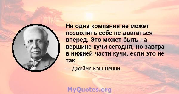 Ни одна компания не может позволить себе не двигаться вперед. Это может быть на вершине кучи сегодня, но завтра в нижней части кучи, если это не так