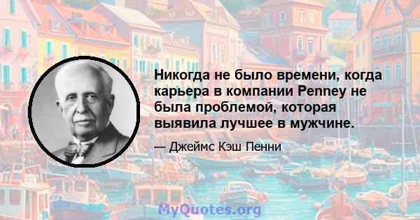 Никогда не было времени, когда карьера в компании Penney не была проблемой, которая выявила лучшее в мужчине.