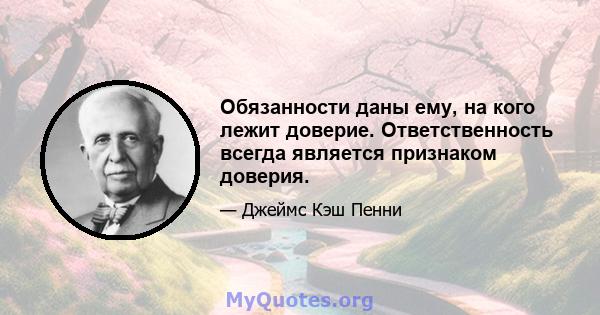 Обязанности даны ему, на кого лежит доверие. Ответственность всегда является признаком доверия.