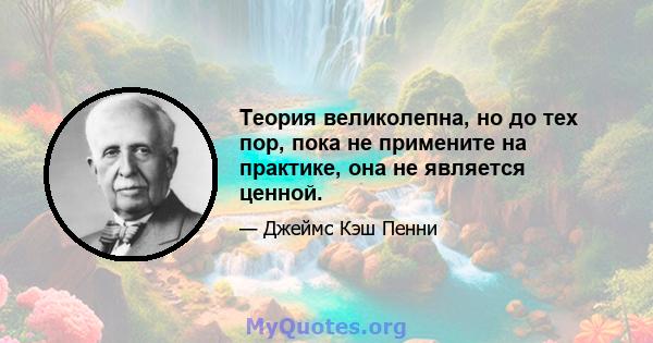 Теория великолепна, но до тех пор, пока не примените на практике, она не является ценной.