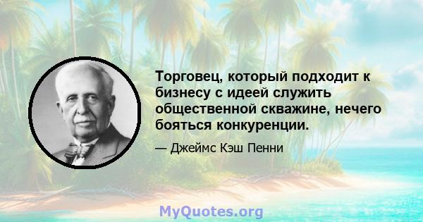 Торговец, который подходит к бизнесу с идеей служить общественной скважине, нечего бояться конкуренции.