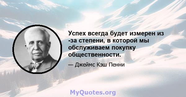 Успех всегда будет измерен из -за степени, в которой мы обслуживаем покупку общественности.